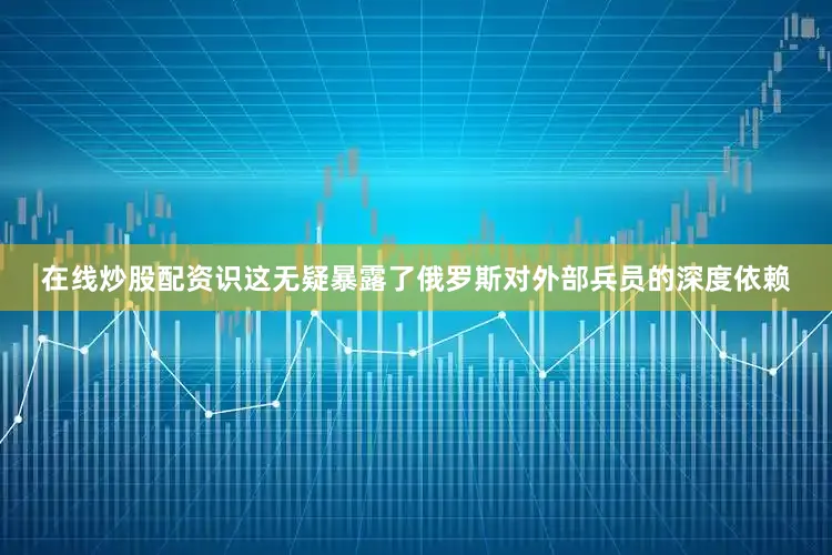 在线炒股配资识这无疑暴露了俄罗斯对外部兵员的深度依赖