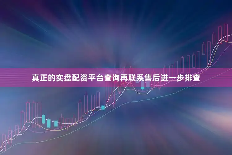 真正的实盘配资平台查询再联系售后进一步排查