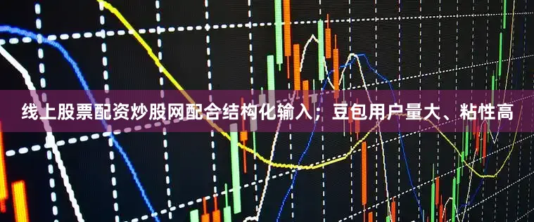 线上股票配资炒股网配合结构化输入；豆包用户量大、粘性高