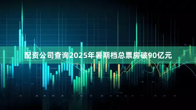 配资公司查询2025年暑期档总票房破90亿元