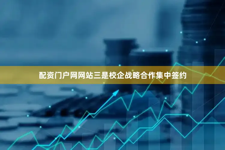 配资门户网网站　　三是校企战略合作集中签约