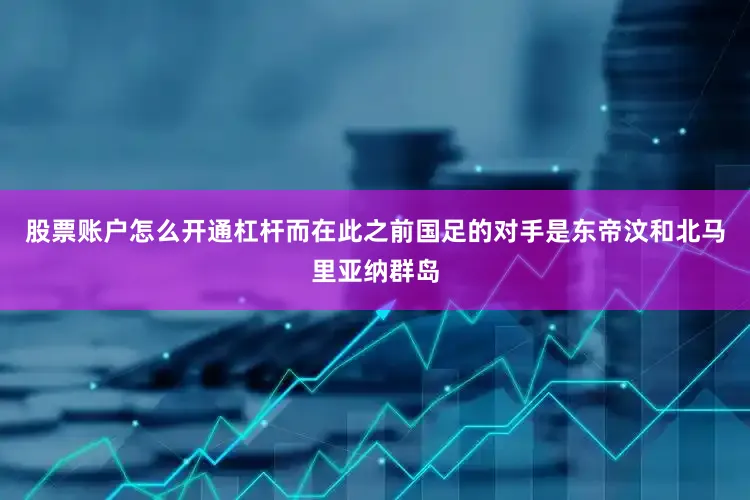 股票账户怎么开通杠杆而在此之前国足的对手是东帝汶和北马里亚纳群岛