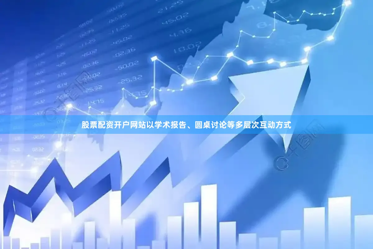 股票配资开户网站以学术报告、圆桌讨论等多层次互动方式