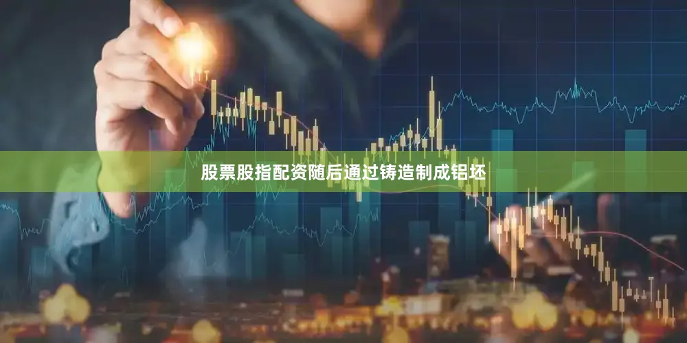 股票股指配资随后通过铸造制成铝坯