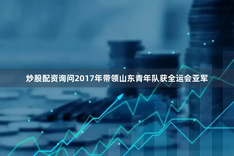 炒股配资询问2017年带领山东青年队获全运会亚军