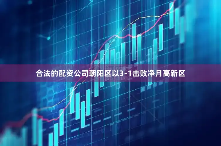 合法的配资公司朝阳区以3-1击败净月高新区