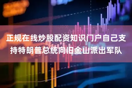 正规在线炒股配资知识门户自己支持特朗普总统向旧金山派出军队