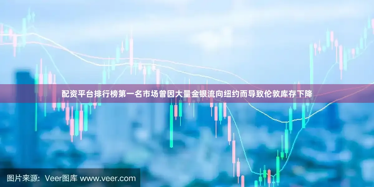 配资平台排行榜第一名市场曾因大量金银流向纽约而导致伦敦库存下降