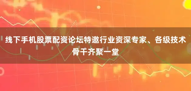 线下手机股票配资论坛特邀行业资深专家、各级技术骨干齐聚一堂