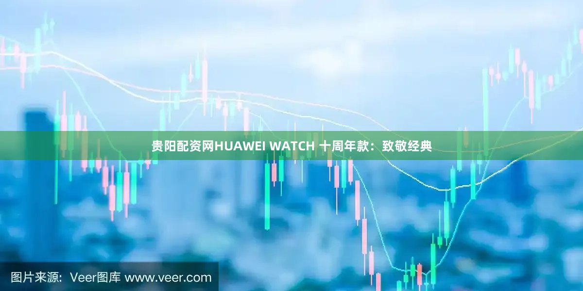 贵阳配资网HUAWEI WATCH 十周年款：致敬经典