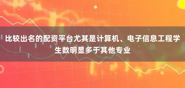 比较出名的配资平台尤其是计算机、电子信息工程学生数明显多于其他专业