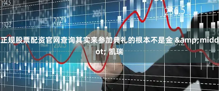 正规股票配资官网查询其实来参加典礼的根本不是金 &middot; 凯瑞