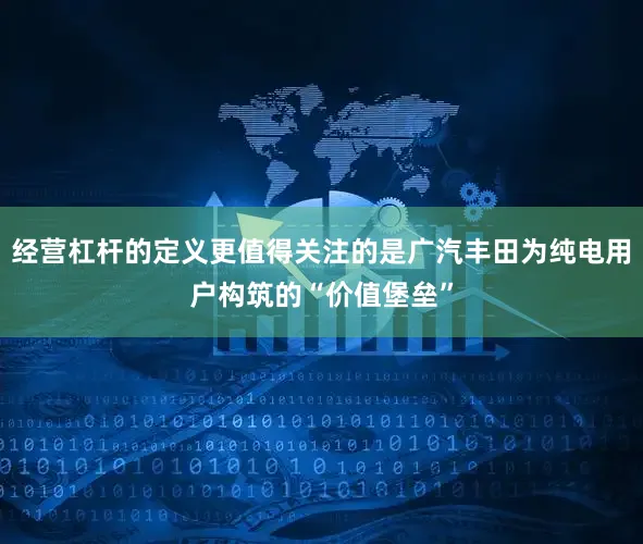 经营杠杆的定义更值得关注的是广汽丰田为纯电用户构筑的“价值堡垒”