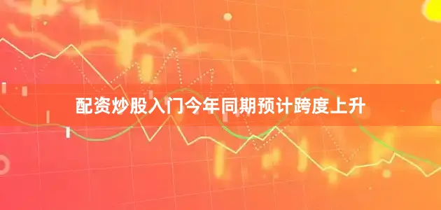 配资炒股入门今年同期预计跨度上升