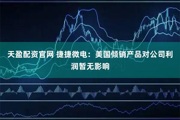 天盈配资官网 捷捷微电：美国倾销产品对公司利润暂无影响