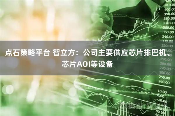 点石策略平台 智立方：公司主要供应芯片排巴机、芯片AOI等设备