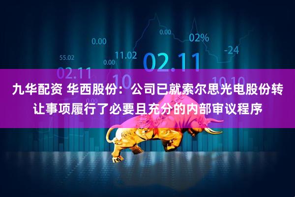 九华配资 华西股份：公司已就索尔思光电股份转让事项履行了必要且充分的内部审议程序