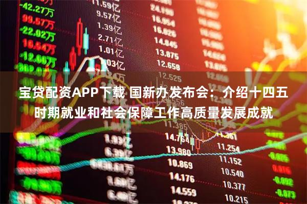 宝贷配资APP下载 国新办发布会：介绍十四五时期就业和社会保障工作高质量发展成就