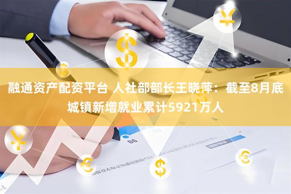 融通资产配资平台 人社部部长王晓萍：截至8月底城镇新增就业累计5921万人