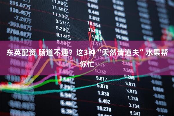 东英配资 肠道不通？这3种“天然清道夫”水果帮你忙