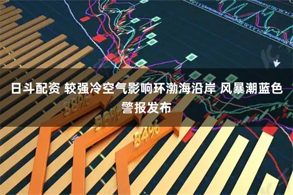 日斗配资 较强冷空气影响环渤海沿岸 风暴潮蓝色警报发布
