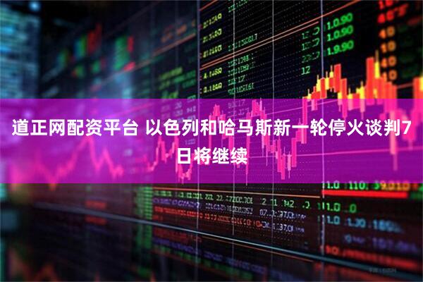 道正网配资平台 以色列和哈马斯新一轮停火谈判7日将继续