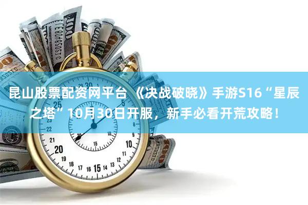 昆山股票配资网平台 《决战破晓》手游S16“星辰之塔”10月30日开服，新手必看开荒攻略！