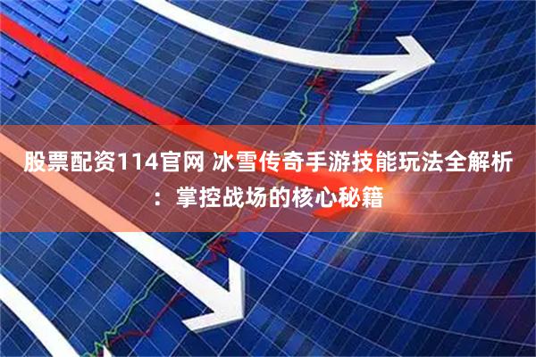 股票配资114官网 冰雪传奇手游技能玩法全解析：掌控战场的核心秘籍