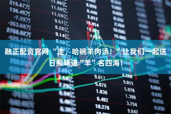 融正配资官网 “走，哈碗羊肉汤！”让我们一起送日照味道“羊”名四海！