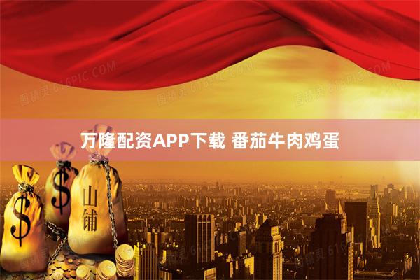 万隆配资APP下载 番茄牛肉鸡蛋