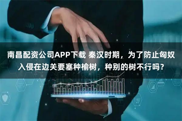 南昌配资公司APP下载 秦汉时期，为了防止匈奴入侵在边关要塞种榆树，种别的树不行吗？