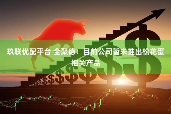 玖联优配平台 全聚德：目前公司暂未推出松花蛋相关产品