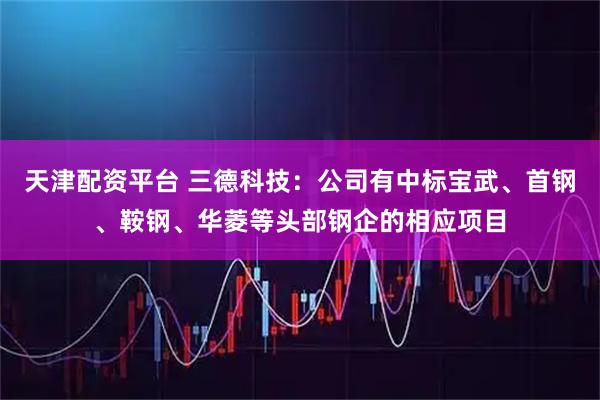天津配资平台 三德科技：公司有中标宝武、首钢、鞍钢、华菱等头部钢企的相应项目