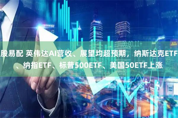 股易配 英伟达AI营收、展望均超预期，纳斯达克ETF、纳指ETF、标普500ETF、美国50ETF上涨