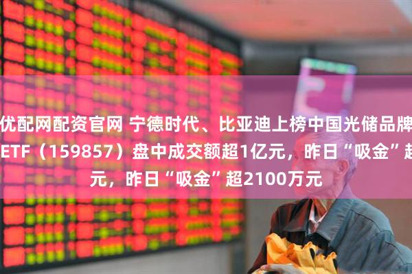 优配网配资官网 宁德时代、比亚迪上榜中国光储品牌百强，光伏ETF（159857）盘中成交额超1亿元，昨日“吸金”超2100万元