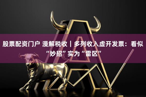 股票配资门户 漫解税收｜多列收入虚开发票：看似“妙招”实为“雷区”