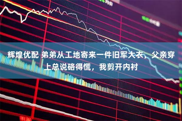 辉煌优配 弟弟从工地寄来一件旧军大衣，父亲穿上总说硌得慌，我剪开内衬