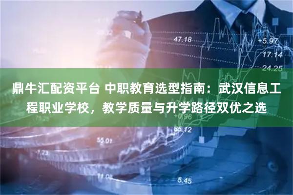 鼎牛汇配资平台 中职教育选型指南：武汉信息工程职业学校，教学质量与升学路径双优之选