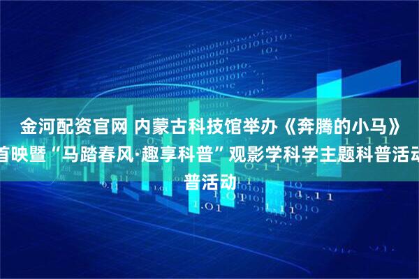 金河配资官网 内蒙古科技馆举办《奔腾的小马》首映暨“马踏春风·趣享科普”观影学科学主题科普活动