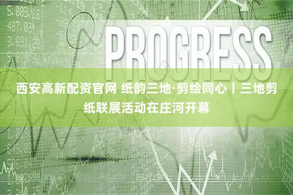 西安高新配资官网 纸韵三地·剪绘同心丨三地剪纸联展活动在庄河开幕