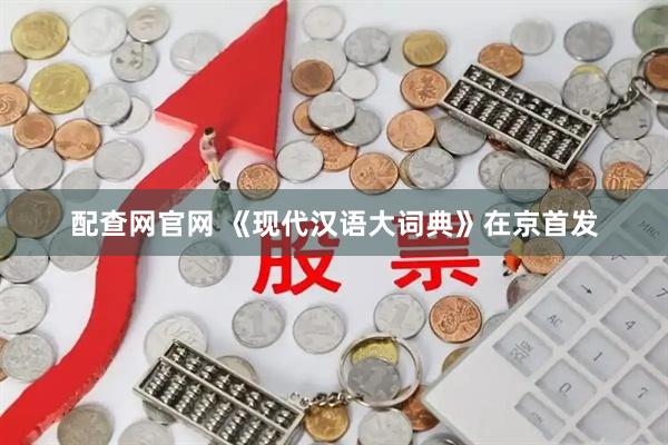 配查网官网 《现代汉语大词典》在京首发