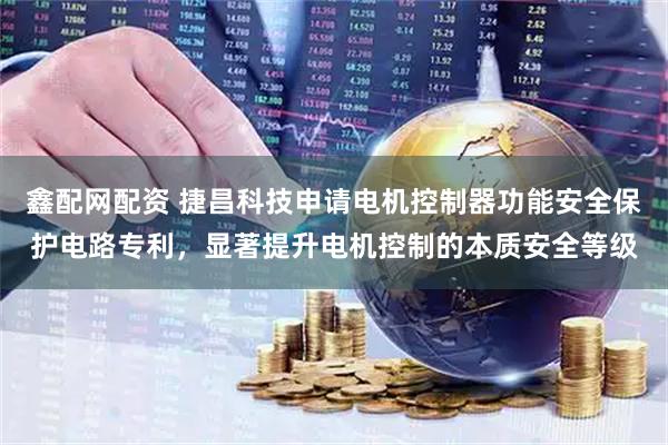 鑫配网配资 捷昌科技申请电机控制器功能安全保护电路专利，显著提升电机控制的本质安全等级